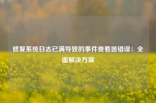 修复系统日志已满导致的事件查看器错误：全面解决方案