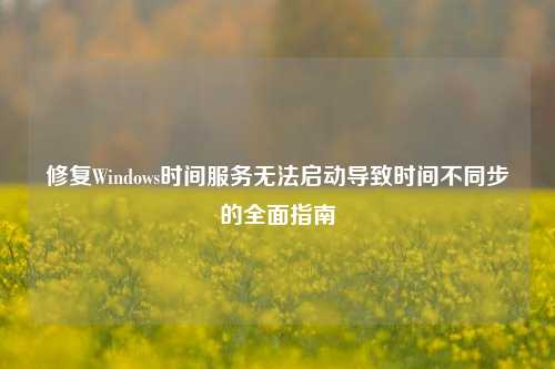 修复Windows时间服务无法启动导致时间不同步的全面指南