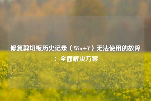 修复剪切板历史记录（Win+V）无法使用的故障：全面解决方案