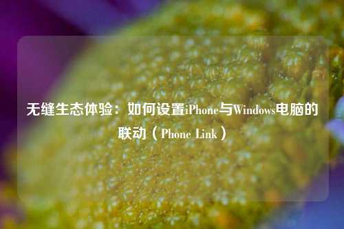 无缝生态体验：如何设置iPhone与Windows电脑的联动（Phone Link）
