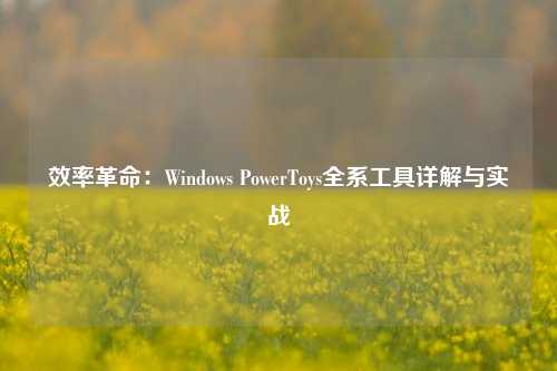 效率革命：Windows PowerToys全系工具详解与实战