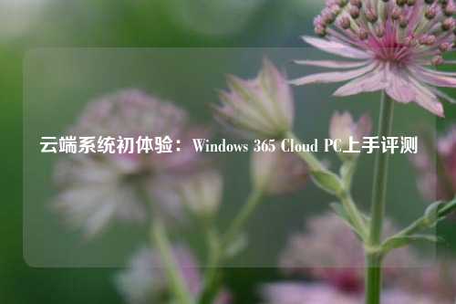 云端系统初体验：Windows 365 Cloud PC上手评测