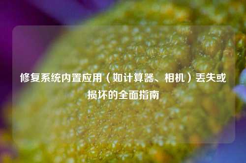 修复系统内置应用(如计算器、相机)丢失或损坏的全面指南