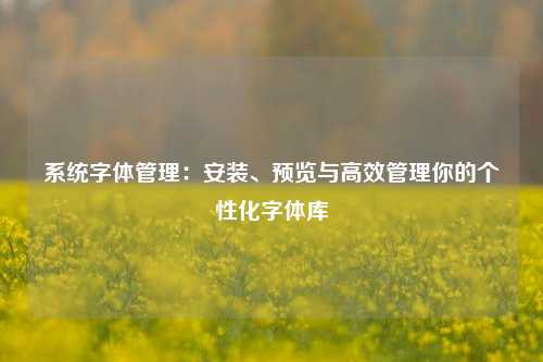 系统字体管理：安装、预览与高效管理你的个性化字体库
