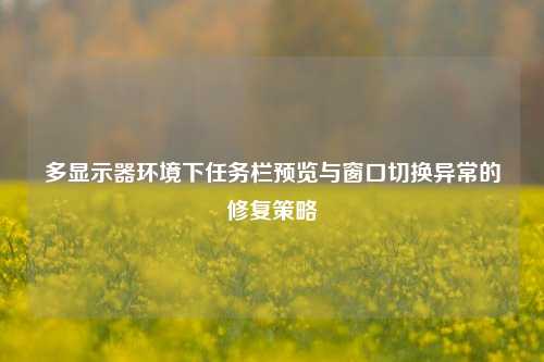 多显示器环境下任务栏预览与窗口切换异常的修复策略