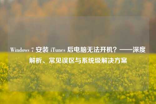 Windows 7 安装 iTunes 后电脑无法开机？——深度解析、常见误区与系统级解决方案