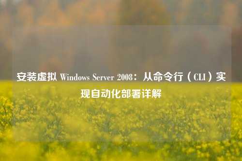 安装虚拟 Windows Server 2008：从命令行（CLI）实现自动化部署详解
