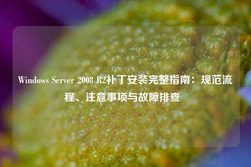 Windows Server 2008 R2补丁安装完整指南：规范流程、注意事项与故障排查  
