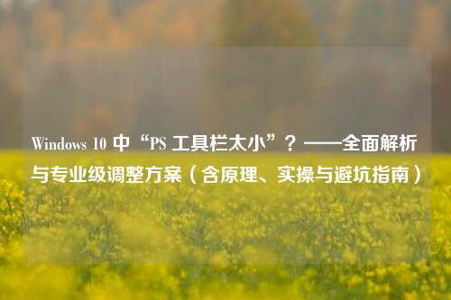 Windows 10 中“PS 工具栏太小”？——全面解析与专业级调整方案（含原理、实操与避坑指南）