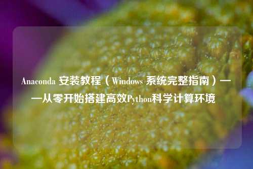 Anaconda 安装教程（Windows 系统完整指南）——从零开始搭建高效Python科学计算环境  