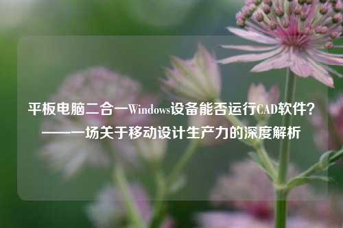 平板电脑二合一Windows设备能否运行CAD软件？——一场关于移动设计生产力的深度解析