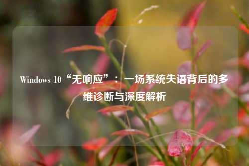 Windows 10“无响应”：一场系统失语背后的多维诊断与深度解析