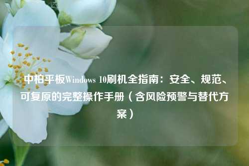 中柏平板Windows 10刷机全指南：安全、规范、可复原的完整操作手册（含风险预警与替代方案）
