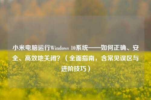 小米电脑运行Windows 10系统——如何正确、安全、高效地关闭？（全面指南，含常见误区与进阶技巧）