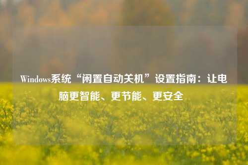 Windows系统“闲置自动关机”设置指南：让电脑更智能、更节能、更安全  