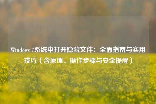 Windows 7系统中打开隐藏文件：全面指南与实用技巧（含原理、操作步骤与安全提醒）