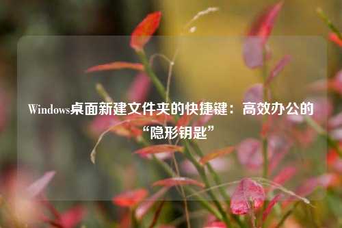 Windows桌面新建文件夹的快捷键：高效办公的“隐形钥匙”