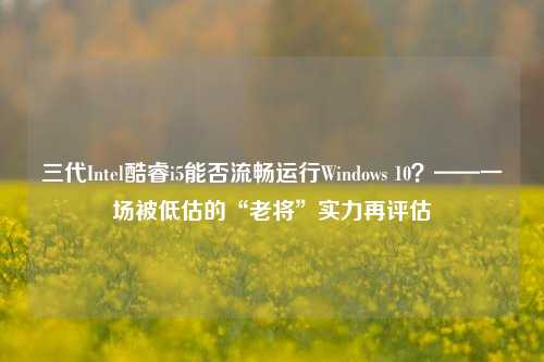 三代Intel酷睿i5能否流畅运行Windows 10？——一场被低估的“老将”实力再评估