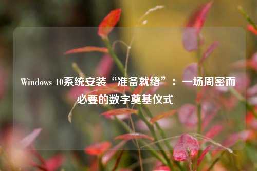 Windows 10系统安装“准备就绪”：一场周密而必要的数字奠基仪式  