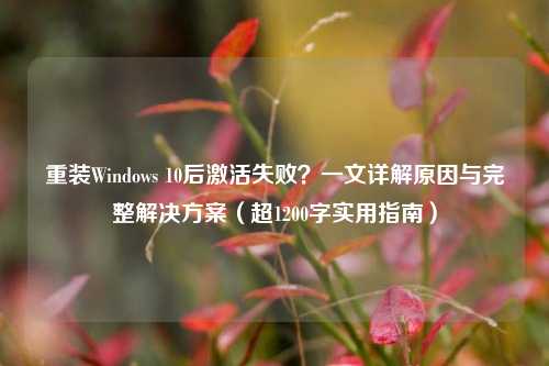 重装Windows 10后激活失败？一文详解原因与完整解决方案（超1200字实用指南）