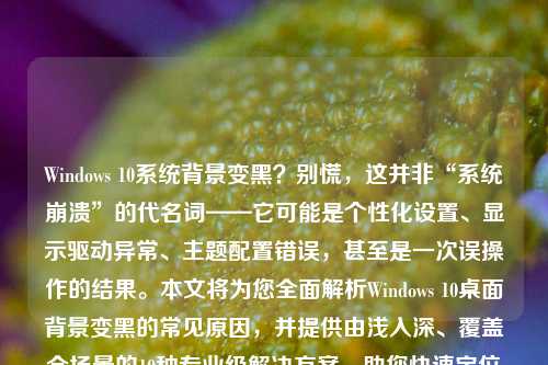 Windows 10系统背景变黑？别慌，这并非“系统崩溃”的代名词——它可能是个性化设置、显示驱动异常、主题配置错误，甚至是一次误操作的结果。本文将为您全面解析Windows 10桌面背景变黑的常见原因，并提供由浅入深、覆盖全场景的10种专业级解决方案，助您快速定位问题、安全恢复，全文超过1200字，兼具实用性与技术深度。