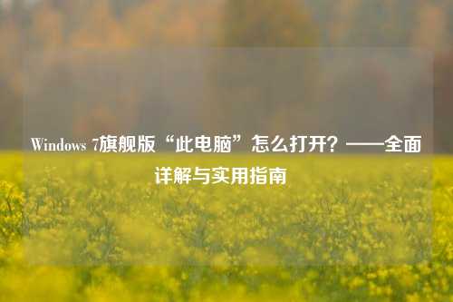 Windows 7旗舰版“此电脑”怎么打开？——全面详解与实用指南  
