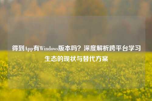 得到App有Windows版本吗？深度解析跨平台学习生态的现状与替代方案