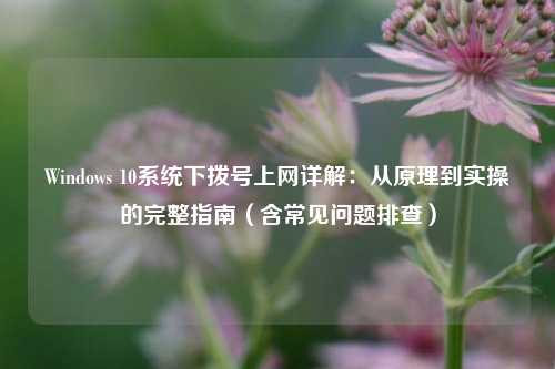 Windows 10系统下拨号上网详解:从原理到实操的完整指南(含常见问题排查)