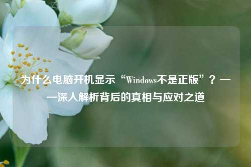 为什么电脑开机显示“Windows不是正版”?——深入解析背后的真相与应对之道