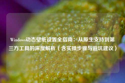 Windows动态壁纸设置全指南：从原生支持到第三方工具的深度解析（含实操步骤与避坑建议）