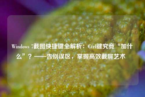 Windows 7截图快捷键全解析：Ctrl键究竟“加什么”？——告别误区，掌握高效截屏艺术  