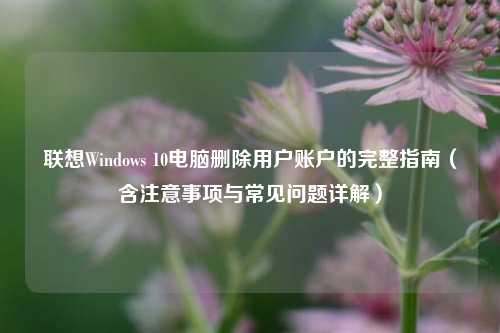 联想Windows 10电脑删除用户账户的完整指南(含注意事项与常见问题详解)