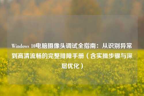 Windows 10电脑摄像头调试全指南:从识别异常到高清流畅的完整排障手册(含实操步骤与深层优化)