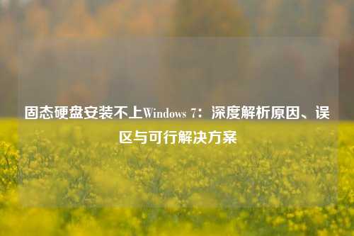 固态硬盘安装不上Windows 7：深度解析原因、误区与可行解决方案