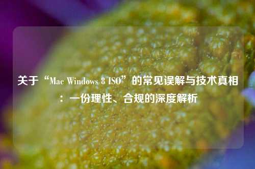 关于“Mac Windows 8 ISO”的常见误解与技术真相：一份理性、合规的深度解析