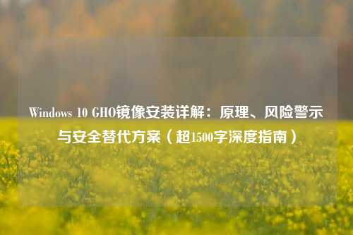 Windows 10 GHO镜像安装详解：原理、风险警示与安全替代方案（超1500字深度指南）