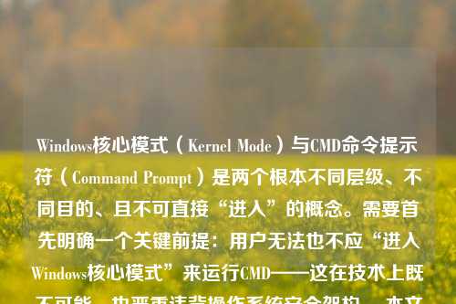 Windows核心模式（Kernel Mode）与CMD命令提示符（Command Prompt）是两个根本不同层级、不同目的、且不可直接“进入”的概念。需要首先明确一个关键前提：用户无法也不应“进入Windows核心模式”来运行CMD——这在技术上既不可能，也严重违背操作系统安全架构。 本文将系统澄清这一常见误解，深入解析核心模式的本质、CMD的运行环境、二者的关系，并提供真正可行的、与底层调试和系统维护相关的权威方法，帮助读者建立准确的技术认知。