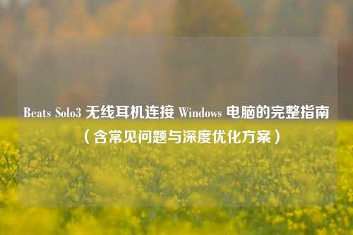 Beats Solo3 无线耳机连接 Windows 电脑的完整指南（含常见问题与深度优化方案）