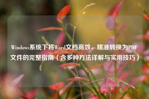 Windows系统下将Word文档高效、精准转换为PDF文件的完整指南（含多种方法详解与实用技巧）