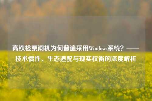 高铁检票闸机为何普遍采用Windows系统？——技术惯性、生态适配与现实权衡的深度解析