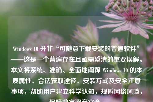 Windows 10 并非“可随意下载安装的普通软件”——这是一个普遍存在且亟需澄清的重要误解。本文将系统、准确、全面地阐释 Windows 10 的本质属性、合法获取途径、安装方式及安全注意事项，帮助用户建立科学认知，规避网络风险，保障数字资产安全。