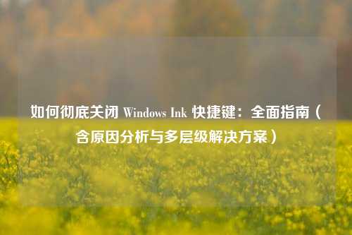 如何彻底关闭 Windows Ink 快捷键:全面指南(含原因分析与多层级解决方案)