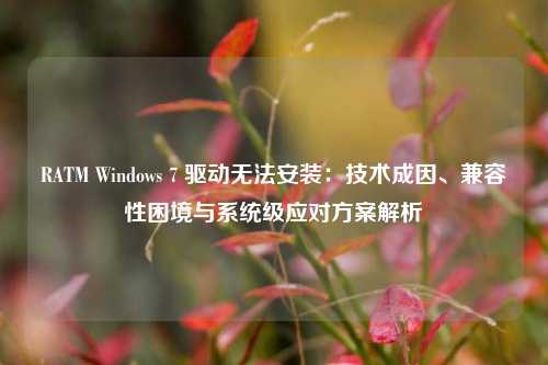 RATM Windows 7 驱动无法安装：技术成因、兼容性困境与系统级应对方案解析