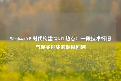 Windows XP 时代构建 Wi-Fi 热点：一段技术怀旧与现实挑战的深度回溯