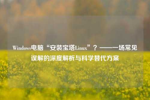 Windows电脑“安装宝塔Linux”?——一场常见误解的深度解析与科学替代方案
