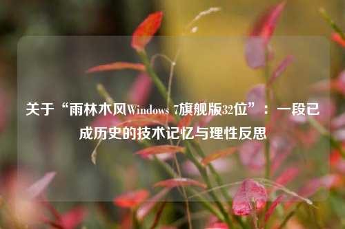 关于“雨林木风Windows 7旗舰版32位”:一段已成历史的技术记忆与理性反思