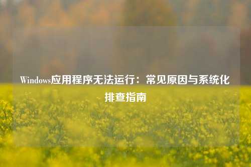 Windows应用程序无法运行:常见原因与系统化排查指南