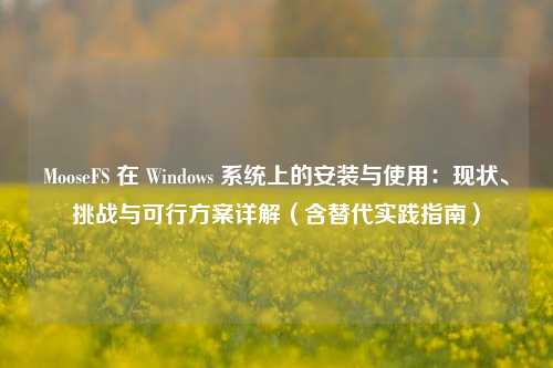 MooseFS 在 Windows 系统上的安装与使用:现状、挑战与可行方案详解(含替代实践指南)