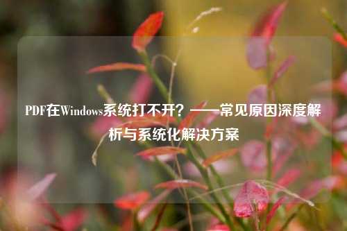 PDF在Windows系统打不开?——常见原因深度解析与系统化解决方案