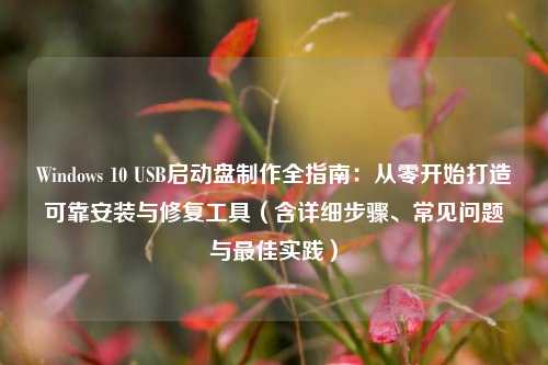 Windows 10 USB启动盘制作全指南:从零开始打造可靠安装与修复工具(含详细步骤、常见问题与最佳实践)